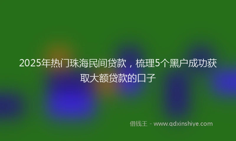 2025年热门珠海民间贷款，梳理5个黑户成功获取大额贷款的口子
