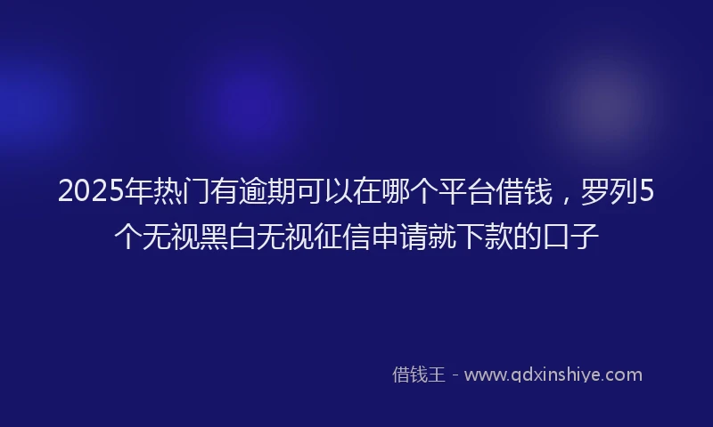2025年热门有逾期可以在哪个平台借钱，罗列5个无视黑白无视征信申请就下款的口子