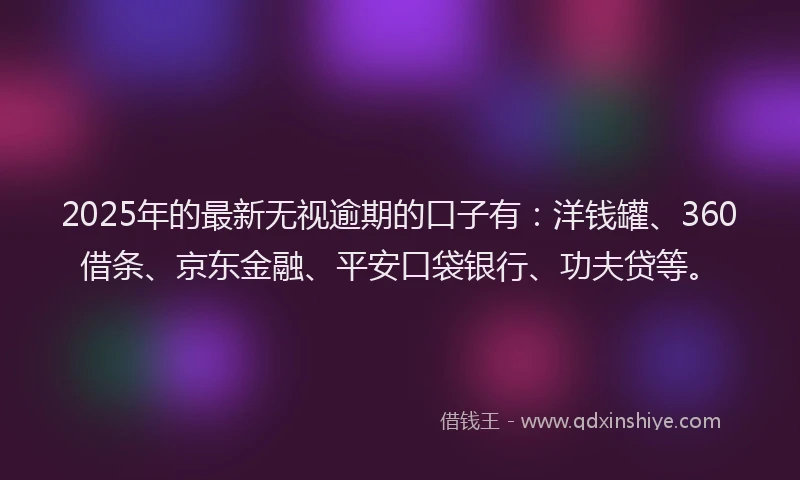 2025年的最新无视逾期的口子有：洋钱罐、360借条、京东金融、平安口袋银行、功夫贷等。