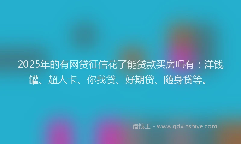 2025年的有网贷征信花了能贷款买房吗有：洋钱罐、超人卡、你我贷、好期贷、随身贷等。