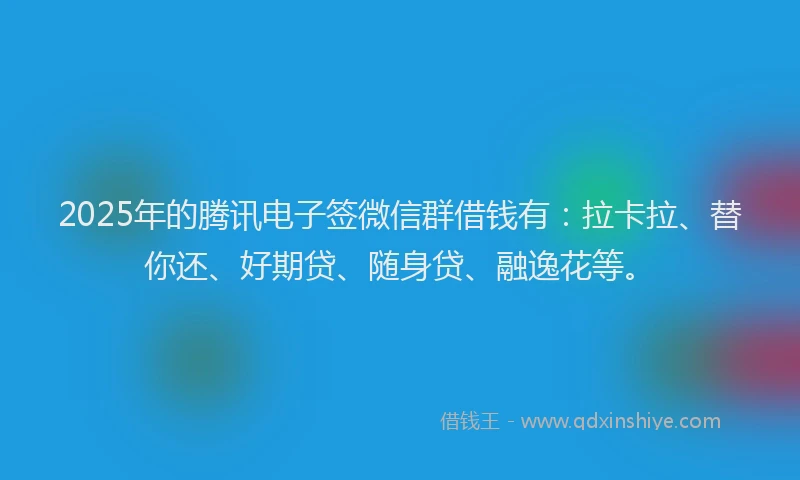 2025年的腾讯电子签微信群借钱有：拉卡拉、替你还、好期贷、随身贷、融逸花等。