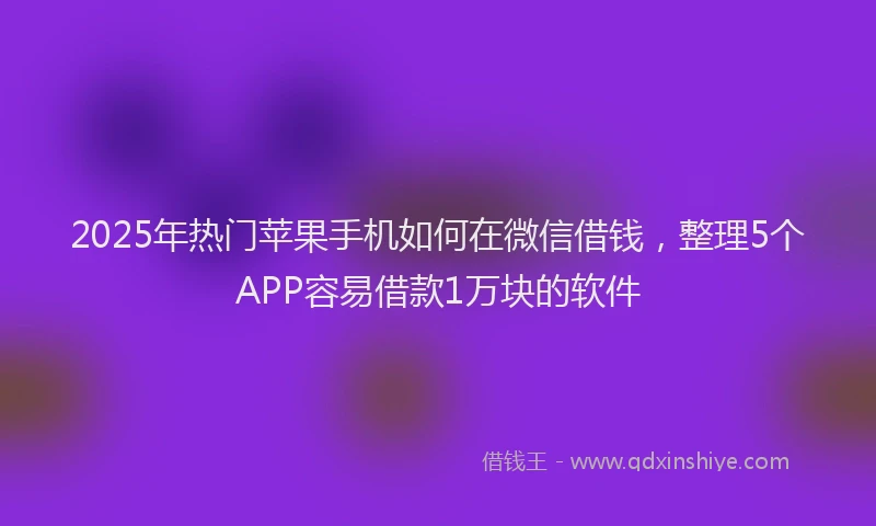 2025年热门苹果手机如何在微信借钱，整理5个APP容易借款1万块的软件
