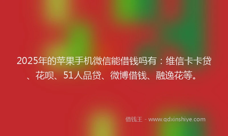 2025年的苹果手机微信能借钱吗有：维信卡卡贷、花呗、51人品贷、微博借钱、融逸花等。