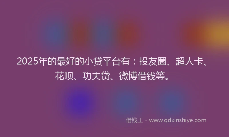 2025年的最好的小贷平台有：投友圈、超人卡、花呗、功夫贷、微博借钱等。