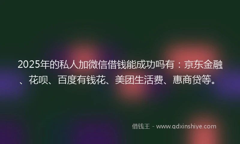 2025年的私人加微信借钱能成功吗有：京东金融、花呗、百度有钱花、美团生活费、惠商贷等。