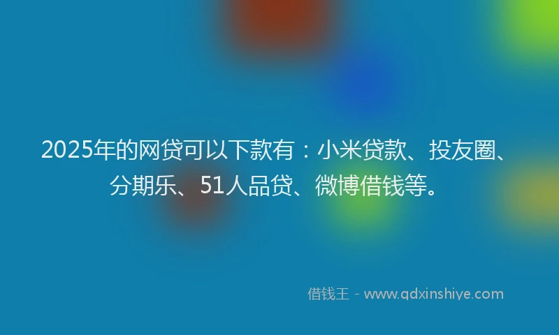 2025年的网贷可以下款有：小米贷款、投友圈、分期乐、51人品贷、微博借钱等。