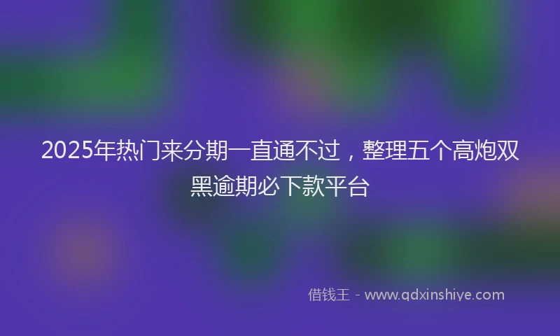 2025年热门来分期一直通不过，整理五个高炮双黑逾期必下款平台