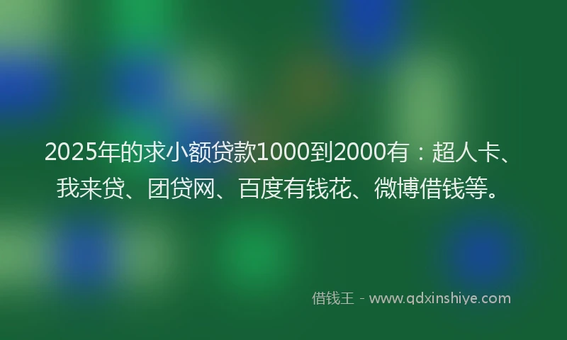2025年的求小额贷款1000到2000有：超人卡、我来贷、团贷网、百度有钱花、微博借钱等。
