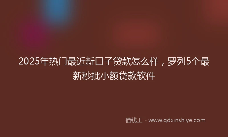 2025年热门最近新口子贷款怎么样，罗列5个最新秒批小额贷款软件