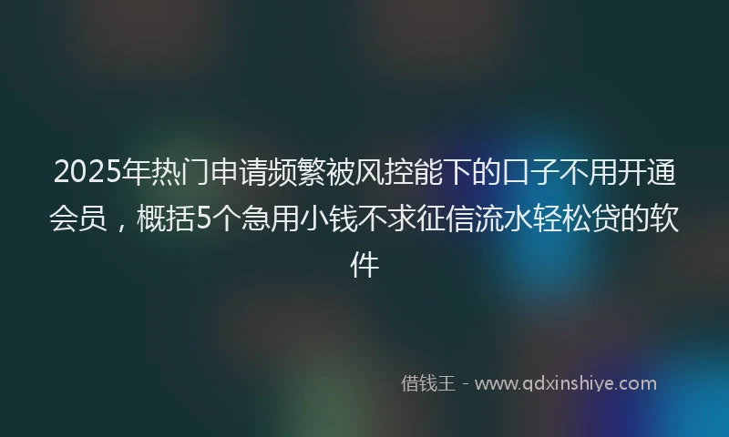 2025年热门申请频繁被风控能下的口子不用开通会员，概括5个急用小钱不求征信流水轻松贷的软件