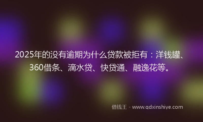 2025年的没有逾期为什么贷款被拒有：洋钱罐、360借条、滴水贷、快贷通、融逸花等。