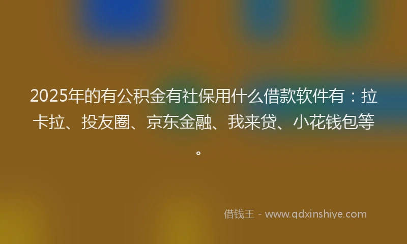 2025年的有公积金有社保用什么借款软件有：拉卡拉、投友圈、京东金融、我来贷、小花钱包等。