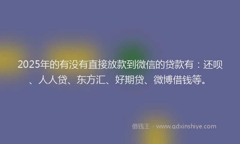 2025年的有没有直接放款到微信的贷款有：还呗、人人贷、东方汇、好期贷、微博借钱等。