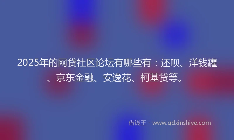 2025年的网贷社区论坛有哪些有：还呗、洋钱罐、京东金融、安逸花、柯基贷等。