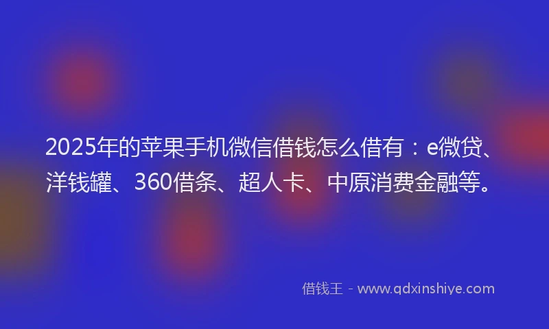 2025年的苹果手机微信借钱怎么借有：e微贷、洋钱罐、360借条、超人卡、中原消费金融等。