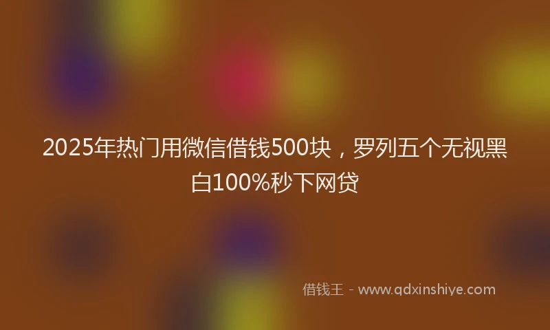 2025年热门用微信借钱500块，罗列五个无视黑白100%秒下网贷