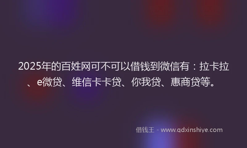2025年的百姓网可不可以借钱到微信有：拉卡拉、e微贷、维信卡卡贷、你我贷、惠商贷等。