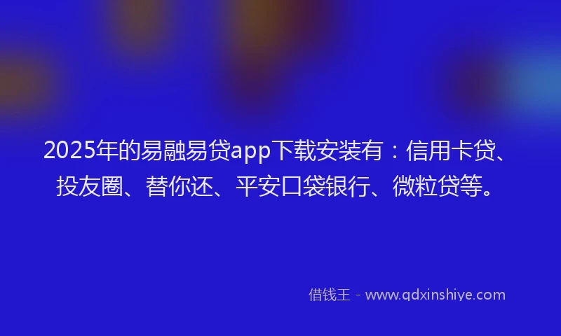 2025年的易融易贷app下载安装有：信用卡贷、投友圈、替你还、平安口袋银行、微粒贷等。