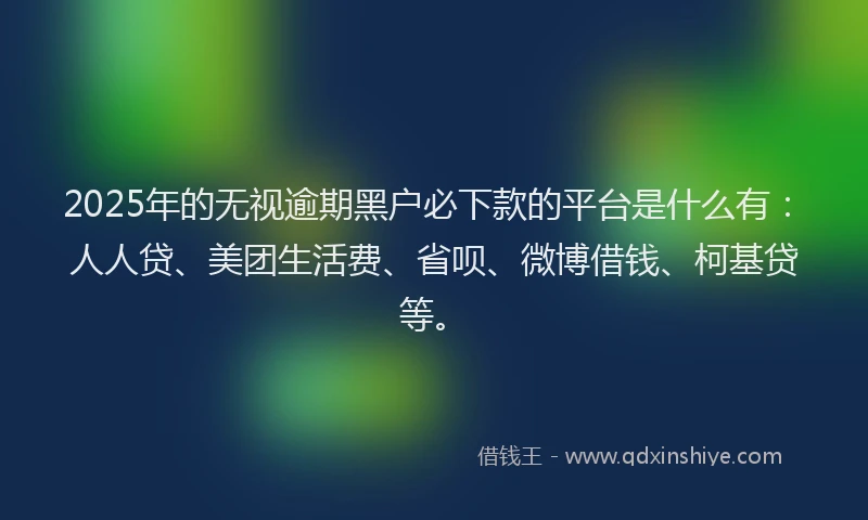 2025年的无视逾期黑户必下款的平台是什么有：人人贷、美团生活费、省呗、微博借钱、柯基贷等。
