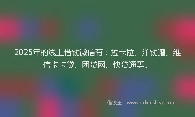 2025年的线上借钱微信有：拉卡拉、洋钱罐、维信卡卡贷、团贷网、快贷通等。