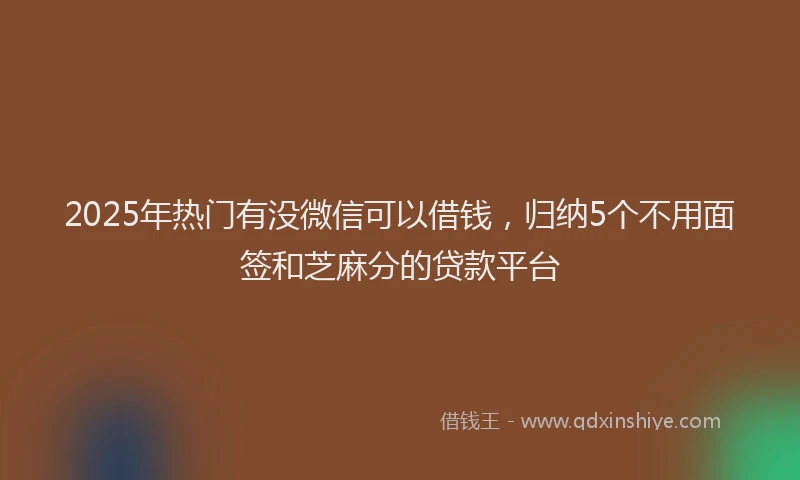 2025年热门有没微信可以借钱，归纳5个不用面签和芝麻分的贷款平台