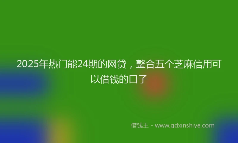2025年热门能24期的网贷，整合五个芝麻信用可以借钱的口子