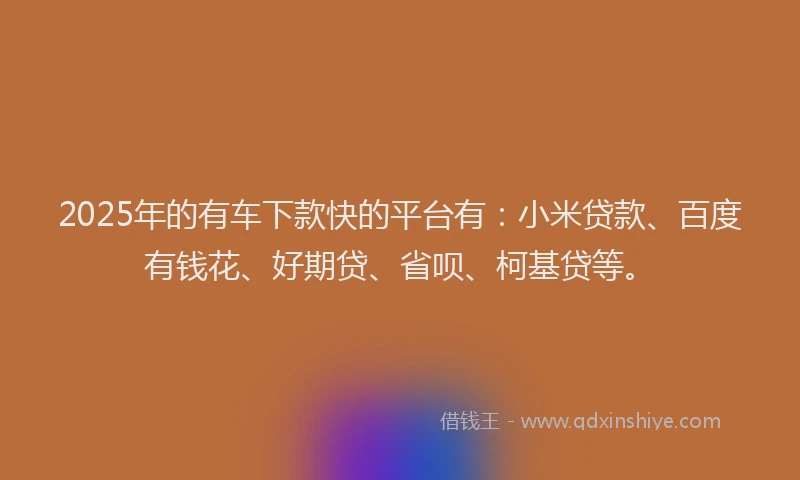 2025年的有车下款快的平台有：小米贷款、百度有钱花、好期贷、省呗、柯基贷等。