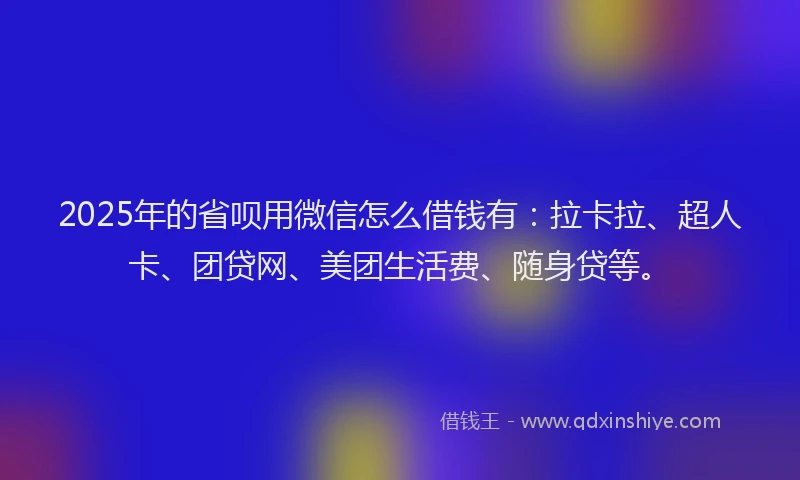 2025年的省呗用微信怎么借钱有：拉卡拉、超人卡、团贷网、美团生活费、随身贷等。