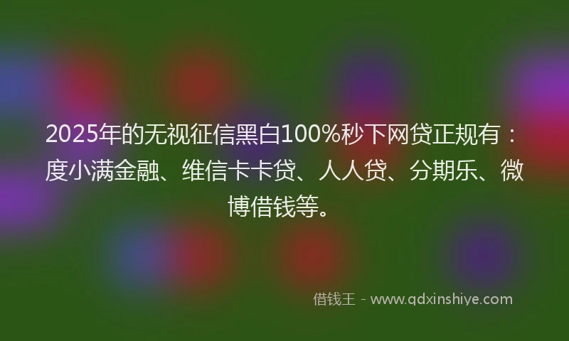 2025年的无视征信黑白100%秒下网贷正规有：度小满金融、维信卡卡贷、人人贷、分期乐、微博借钱等。