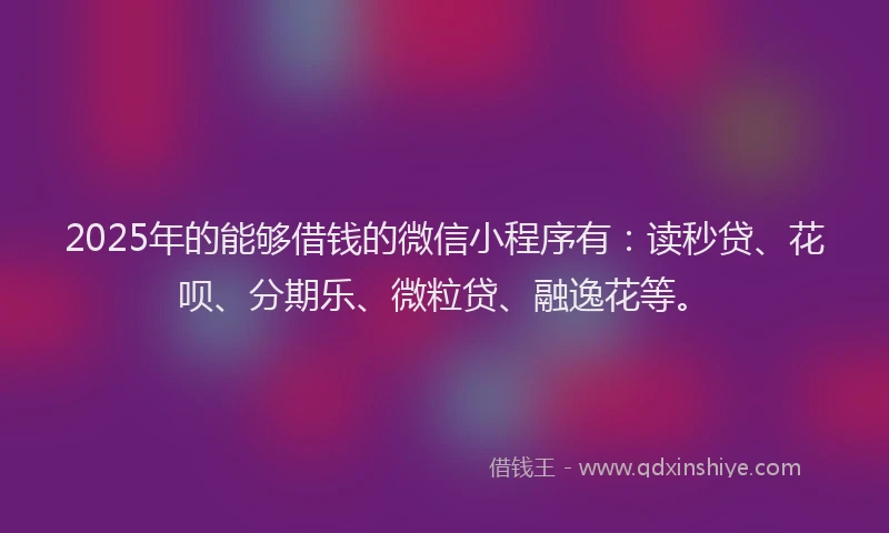 2025年的能够借钱的微信小程序有：读秒贷、花呗、分期乐、微粒贷、融逸花等。