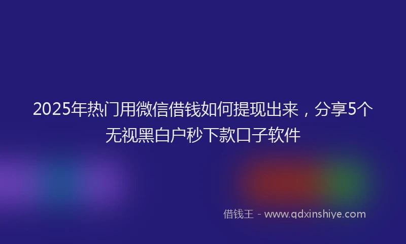 2025年热门用微信借钱如何提现出来，分享5个无视黑白户秒下款口子软件