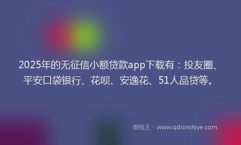 2025年的无征信小额贷款app下载有：投友圈、平安口袋银行、花呗、安逸花、51人品贷等。