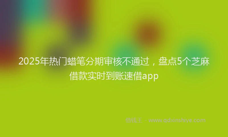 2025年热门蜡笔分期审核不通过，盘点5个芝麻借款实时到账速借app