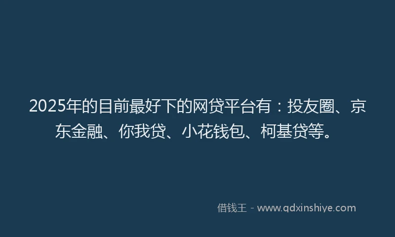 2025年的目前最好下的网贷平台有：投友圈、京东金融、你我贷、小花钱包、柯基贷等。