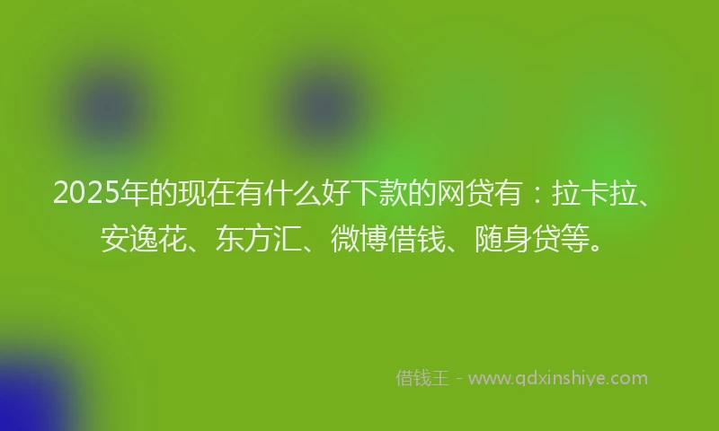 2025年的现在有什么好下款的网贷有：拉卡拉、安逸花、东方汇、微博借钱、随身贷等。