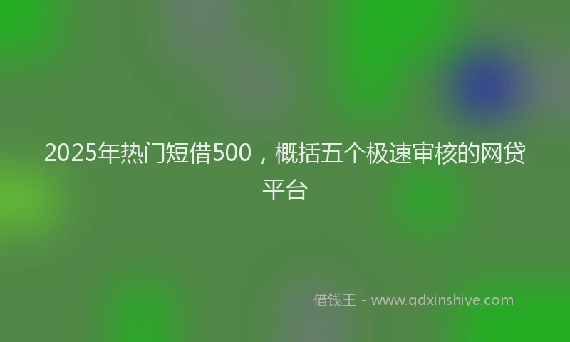 2025年热门短借500，概括五个极速审核的网贷平台