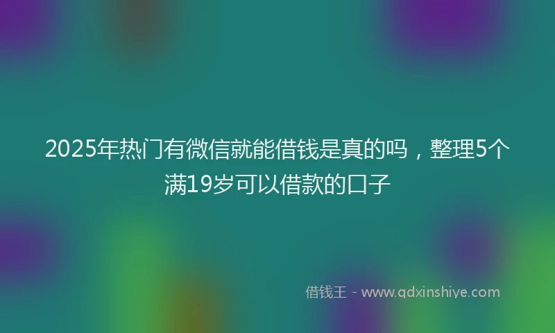 2025年热门有微信就能借钱是真的吗，整理5个满19岁可以借款的口子