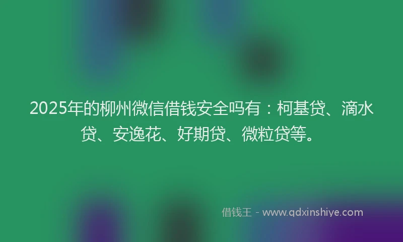 2025年的柳州微信借钱安全吗有：柯基贷、滴水贷、安逸花、好期贷、微粒贷等。