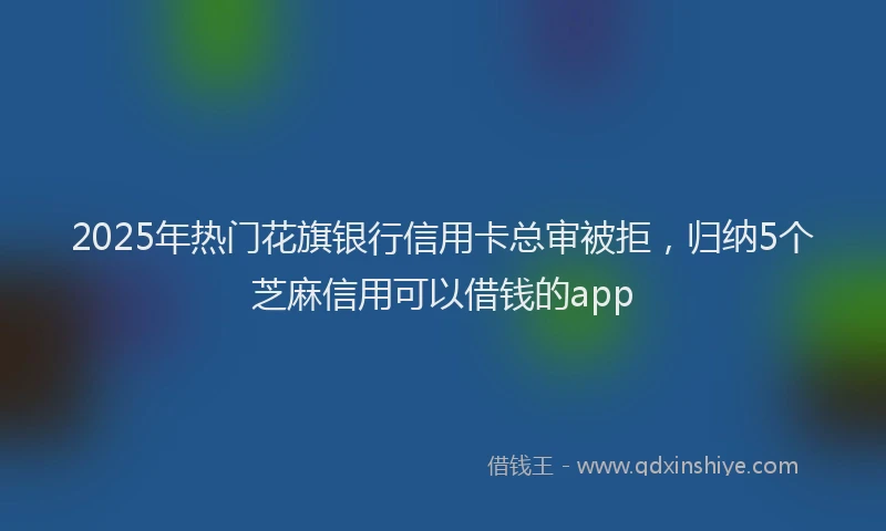 2025年热门花旗银行信用卡总审被拒，归纳5个芝麻信用可以借钱的app