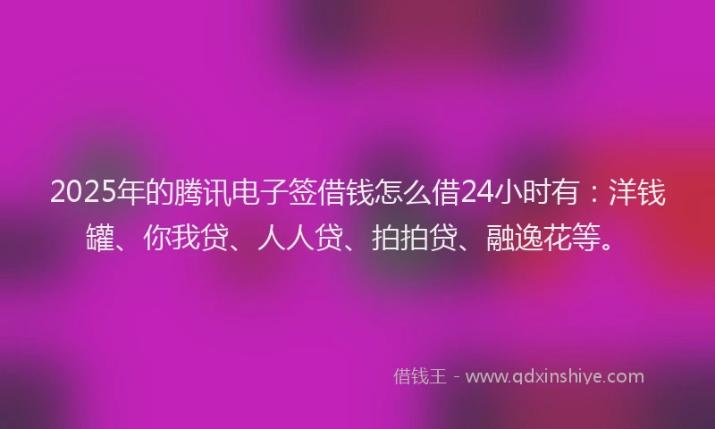 2025年的腾讯电子签借钱怎么借24小时有：洋钱罐、你我贷、人人贷、拍拍贷、融逸花等。