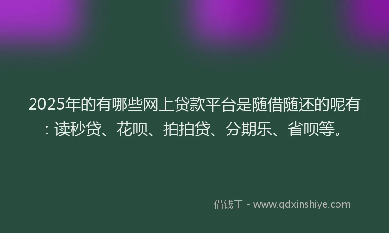 2025年的有哪些网上贷款平台是随借随还的呢有：读秒贷、花呗、拍拍贷、分期乐、省呗等。