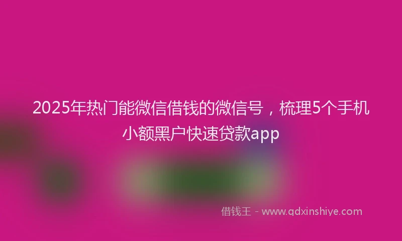 2025年热门能微信借钱的微信号，梳理5个手机小额黑户快速贷款app