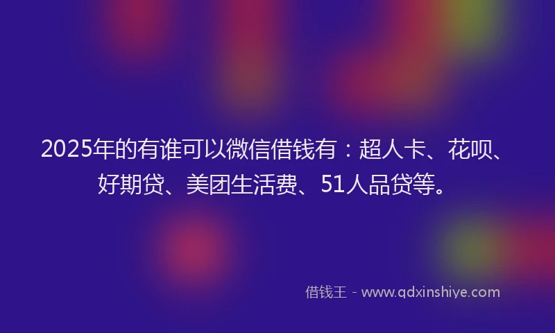 2025年的有谁可以微信借钱有：超人卡、花呗、好期贷、美团生活费、51人品贷等。