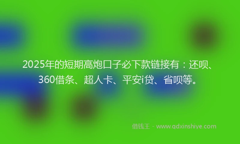 2025年的短期高炮口子必下款链接有：还呗、360借条、超人卡、平安i贷、省呗等。