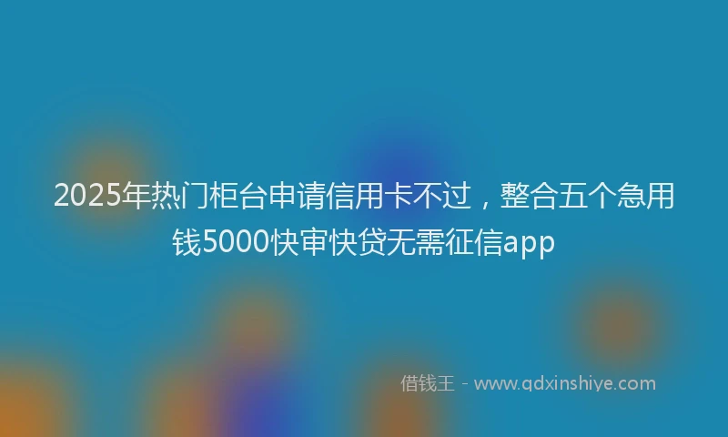 2025年热门柜台申请信用卡不过，整合五个急用钱5000快审快贷无需征信app