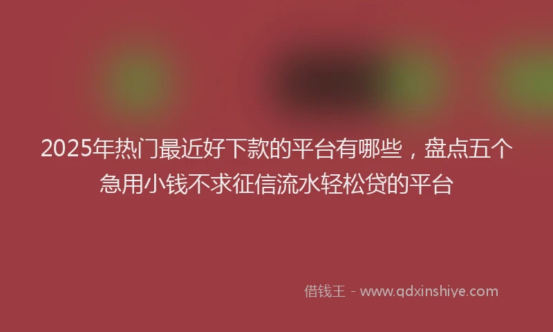 2025年热门最近好下款的平台有哪些，盘点五个急用小钱不求征信流水轻松贷的平台