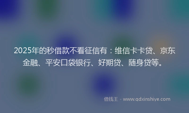 2025年的秒借款不看征信有：维信卡卡贷、京东金融、平安口袋银行、好期贷、随身贷等。