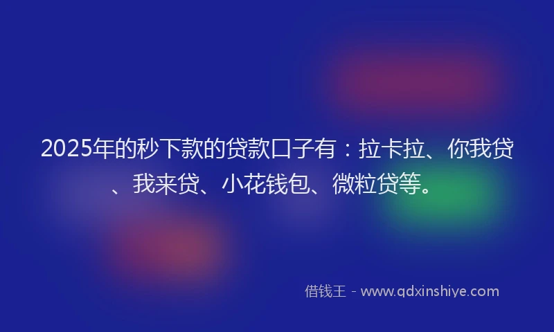 2025年的秒下款的贷款口子有：拉卡拉、你我贷、我来贷、小花钱包、微粒贷等。