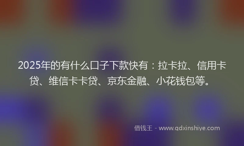 2025年的有什么口子下款快有：拉卡拉、信用卡贷、维信卡卡贷、京东金融、小花钱包等。