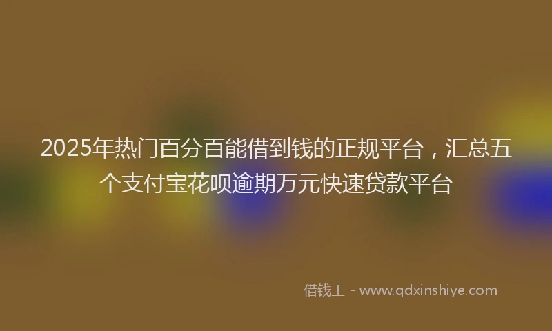 2025年热门百分百能借到钱的正规平台，汇总五个支付宝花呗逾期万元快速贷款平台